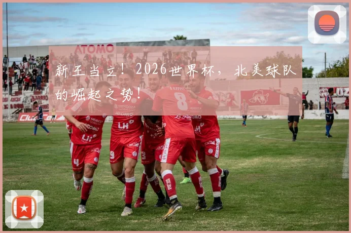 新王当立！2026世界杯，北美球队的崛起之势！