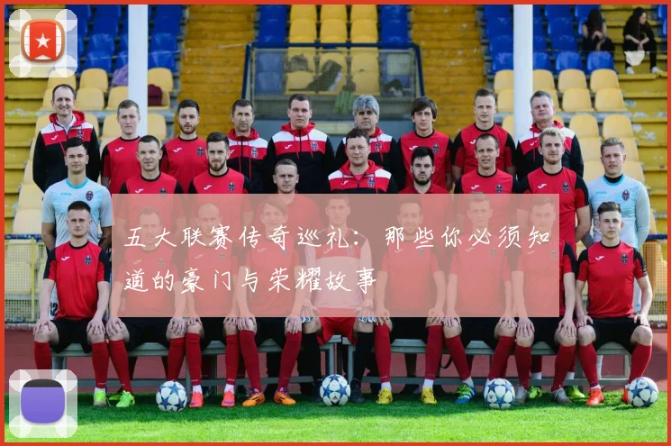 五大联赛传奇巡礼：那些你必须知道的豪门与荣耀故事