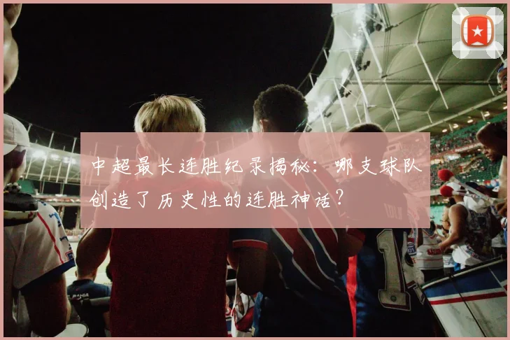 中超最长连胜纪录揭秘:哪支球队创造了历史性的连胜神话?