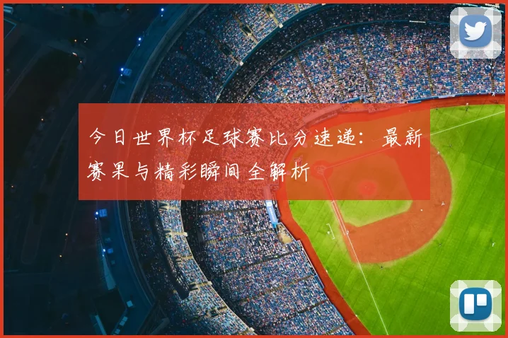 今日世界杯足球赛比分速递:最新赛果与精彩瞬间全解析