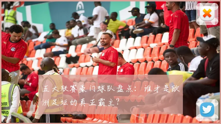 五大联赛豪门球队盘点：谁才是欧洲足坛的真正霸主？
