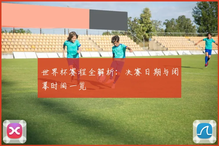 世界杯赛程全解析：决赛日期与闭幕时间一览