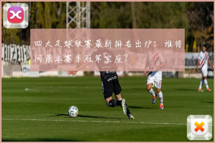 四大足球联赛最新排名出炉:谁将问鼎本赛季冠军宝座?