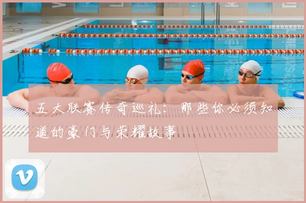 五大联赛传奇巡礼：那些你必须知道的豪门与荣耀故事