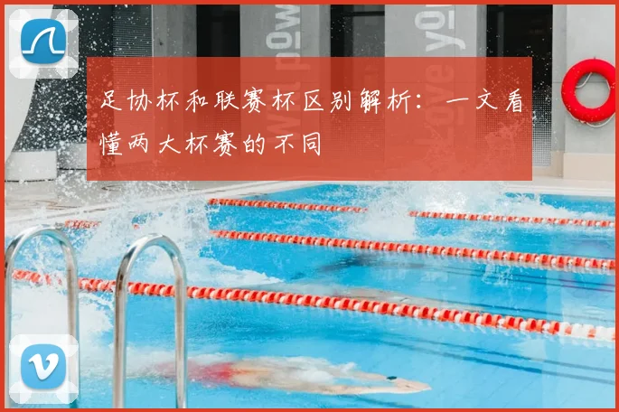 足协杯和联赛杯区别解析：一文看懂两大杯赛的不同