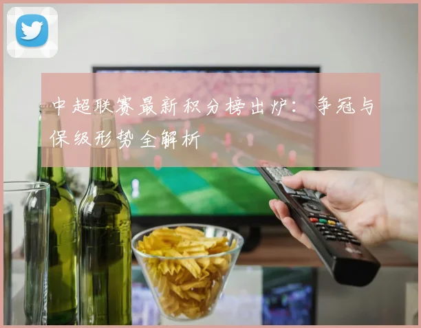 中超联赛最新积分榜出炉:争冠与保级形势全解析