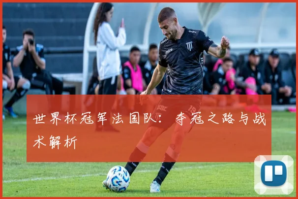 世界杯冠军法国队:夺冠之路与战术解析