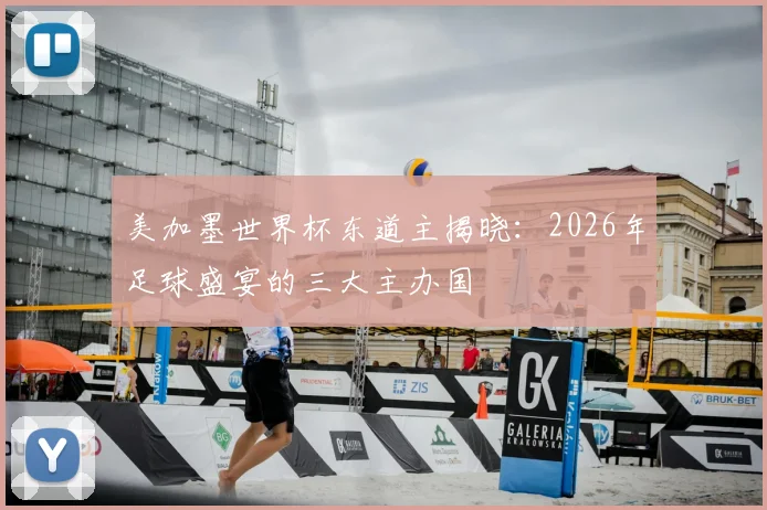 美加墨世界杯东道主揭晓：2026年足球盛宴的三大主办国