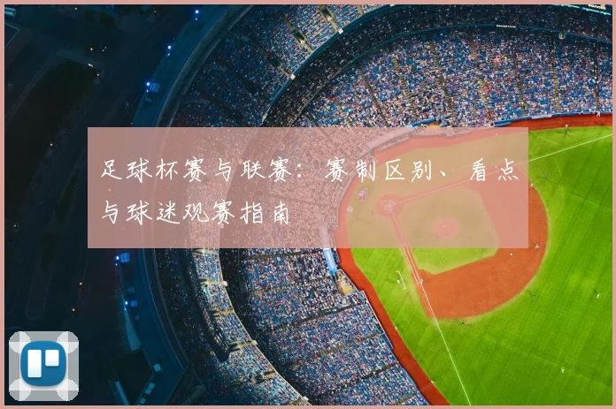 足球杯赛与联赛:赛制区别、看点与球迷观赛指南