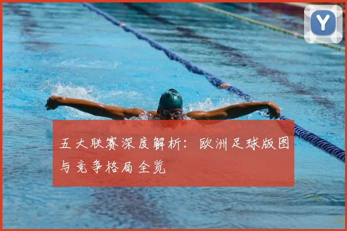 五大联赛深度解析:欧洲足球版图与竞争格局全览
