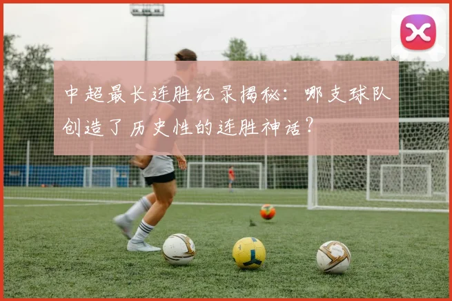 中超最长连胜纪录揭秘：哪支球队创造了历史性的连胜神话？
