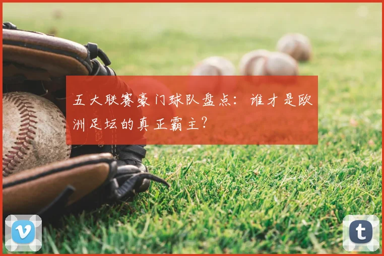 五大联赛豪门球队盘点:谁才是欧洲足坛的真正霸主?