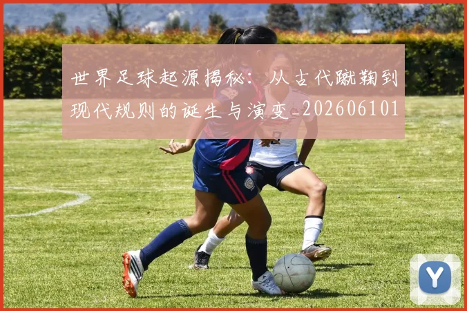 世界足球起源揭秘：从古代蹴鞠到现代规则的诞生与演变_20260610190238