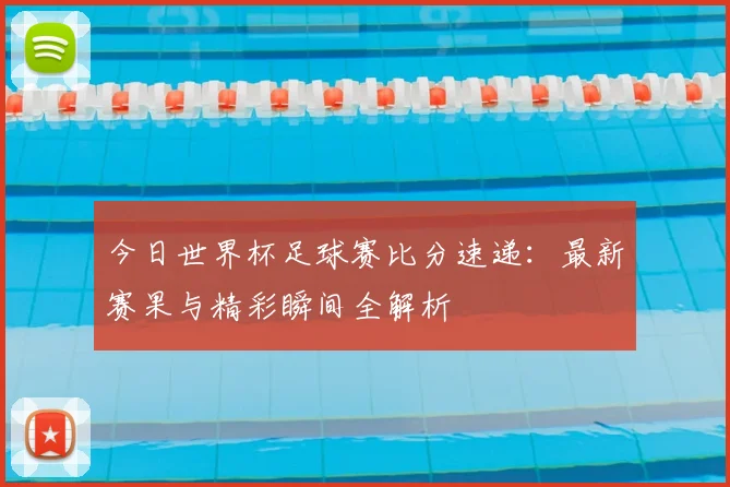 今日世界杯足球赛比分速递:最新赛果与精彩瞬间全解析