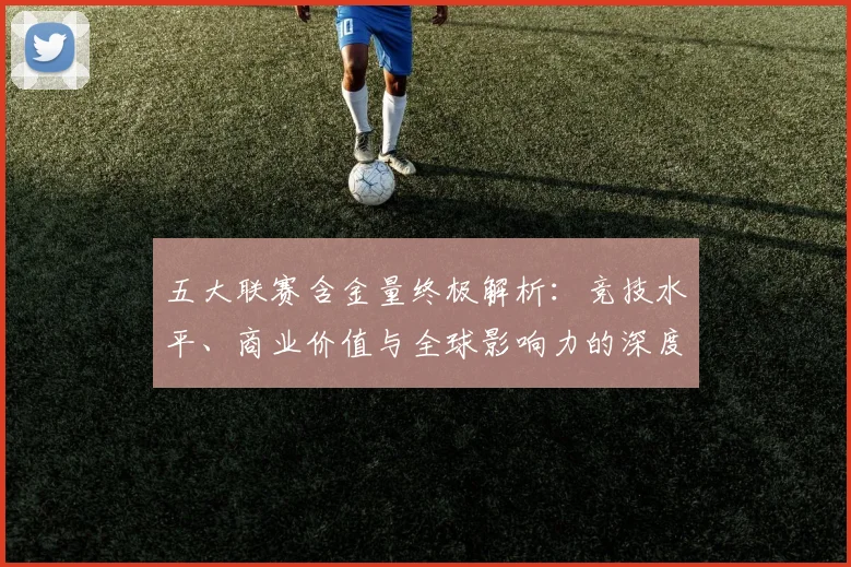 五大联赛含金量终极解析:竞技水平、商业价值与全球影响力的深度剖析_20260611141036