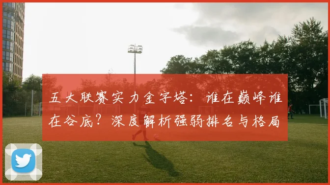 五大联赛实力金字塔:谁在巅峰谁在谷底?深度解析强弱排名与格局变迁_20260611141158