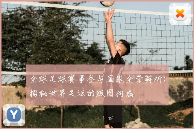 全球足球赛事参与国家全景解析：揭秘世界足坛的版图构成