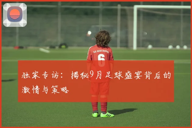独家专访:揭秘9月足球盛宴背后的激情与策略