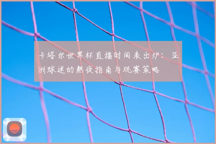 卡塔尔世界杯直播时间表出炉：亚洲球迷的熬夜指南与观赛策略