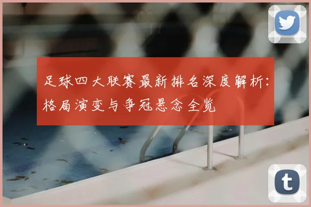 足球四大联赛最新排名深度解析：格局演变与争冠悬念全览