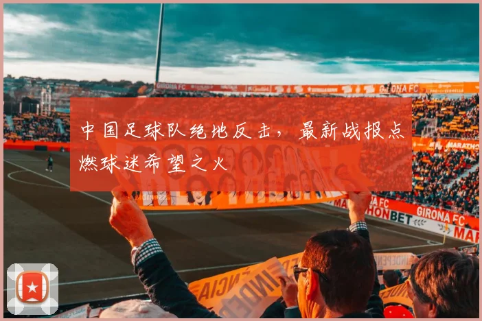 中国足球队绝地反击，最新战报点燃球迷希望之火
