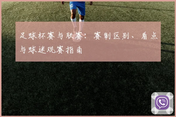 足球杯赛与联赛:赛制区别、看点与球迷观赛指南