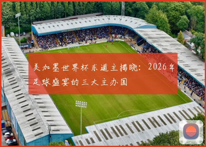 美加墨世界杯东道主揭晓：2026年足球盛宴的三大主办国